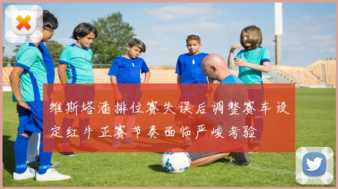 维斯塔潘排位赛失误后调整赛车设定红牛正赛节奏面临严峻考验
