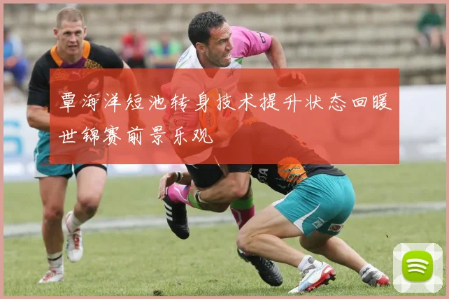 覃海洋短池转身技术提升状态回暖世锦赛前景乐观