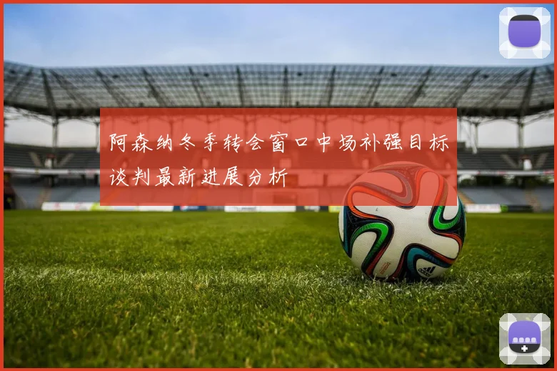 阿森纳冬季转会窗口中场补强目标谈判最新进展分析