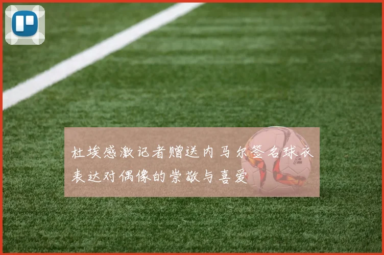 杜埃感激记者赠送内马尔签名球衣表达对偶像的崇敬与喜爱