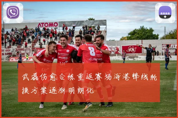 武磊伤愈合练重返赛场海港锋线轮换方案逐渐明朗化