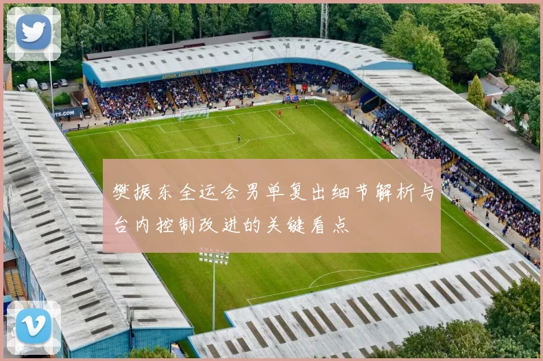 樊振东全运会男单复出细节解析与台内控制改进的关键看点