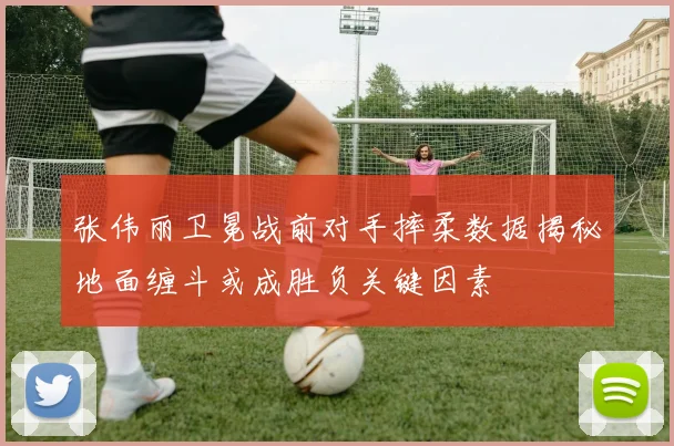 张伟丽卫冕战前对手摔柔数据揭秘地面缠斗或成胜负关键因素