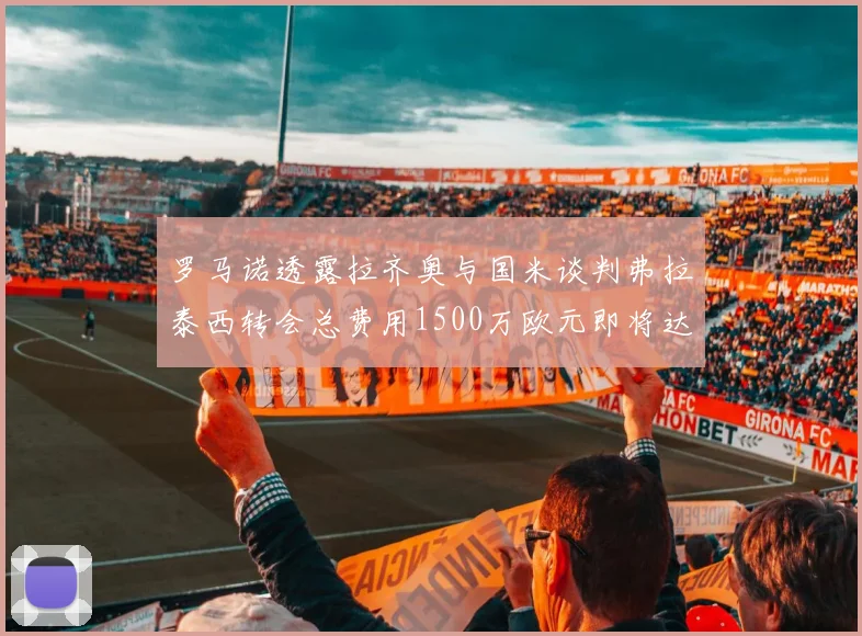 罗马诺透露拉齐奥与国米谈判弗拉泰西转会总费用1500万欧元即将达成协议