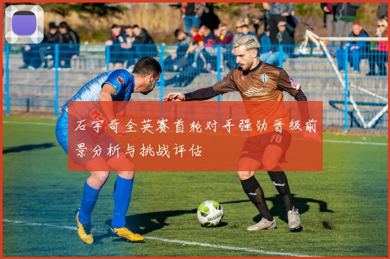 石宇奇全英赛首轮对手强劲晋级前景分析与挑战评估