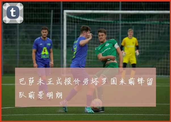 巴萨未正式报价劳塔罗国米前锋留队前景明朗
