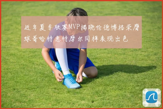 近年夏季联赛MVP揭晓伦德博格荣膺球哥哈特惠特摩尔同样表现出色