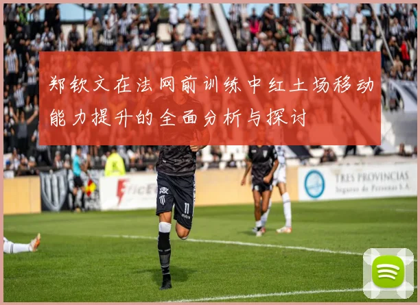 郑钦文在法网前训练中红土场移动能力提升的全面分析与探讨